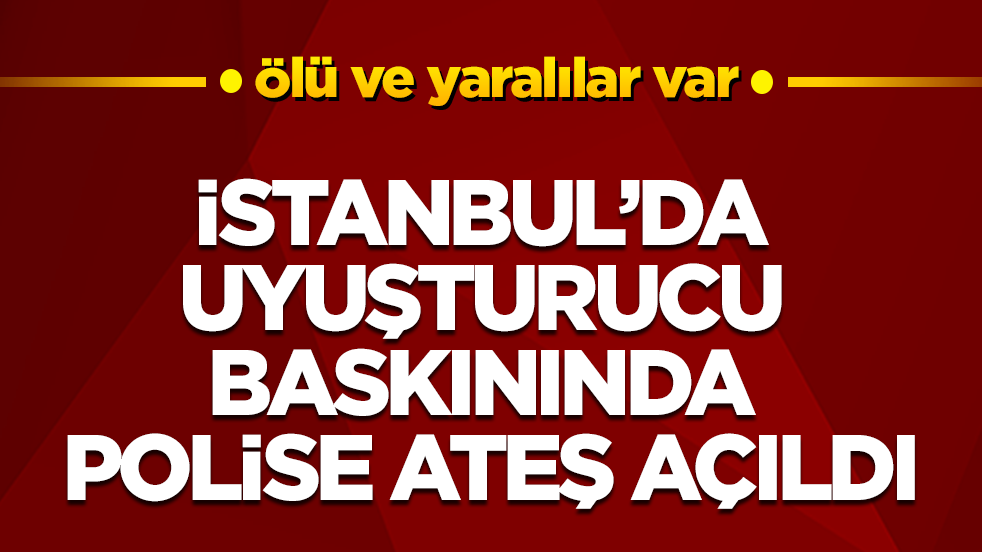 İstanbul’da uyuşturucu baskınında polise ateş açıldı: Ölü ve yaralılar var