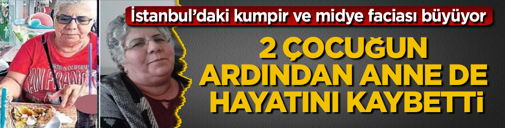 İstanbul’daki kumpir ve midye faciası büyüyor! 2 çocuğun ardından anne de hayatını kaybetti