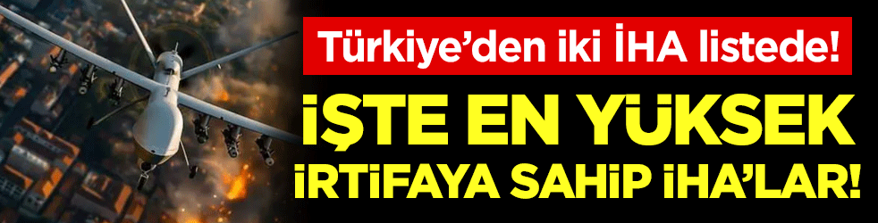 İşte en yüksek irtifaya sahip İHA'lar! Türkiye'den iki İHA listede!