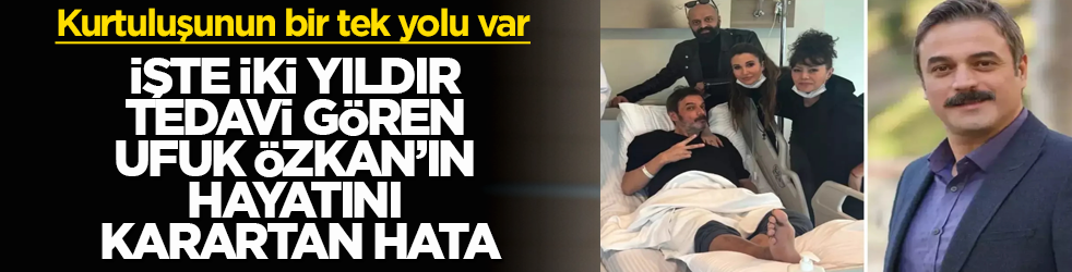 İşte yaklaşık iki yıldır tedavi gören Ufuk Özkan’ın hayatını karartan hata: Kurtuluşunun bir tek yolu var