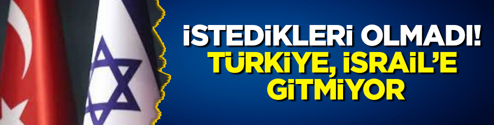 İstedikleri olmadı! Türkiye, İsrail’e gitmiyor