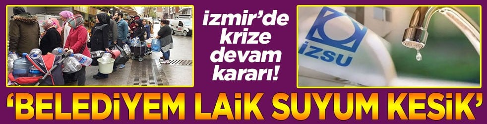 İzmir’de krize devam kararı "Belediyem laik suyum kesik"