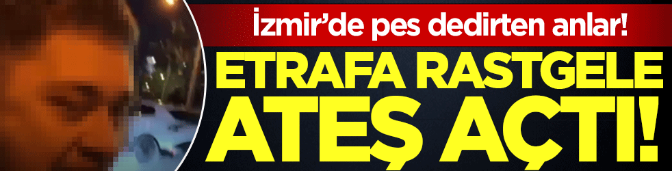 İzmir'de pes dedirten anlar: Etrafa rastgele ateş açıp tehditler savurdu!