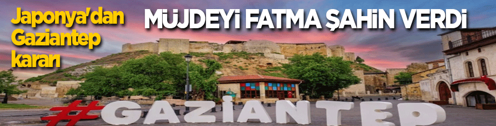 Japonya'dan Gaziantep kararı! Müjdeyi Fatma Şahin verdi