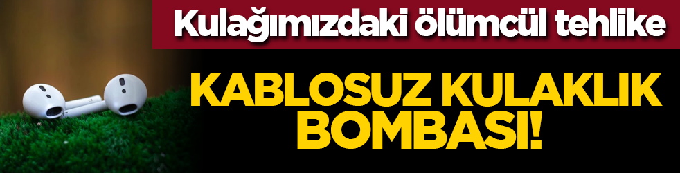 Kablosuz Kulaklık Bombası! Kulağımızdaki ölümcül tehlike
