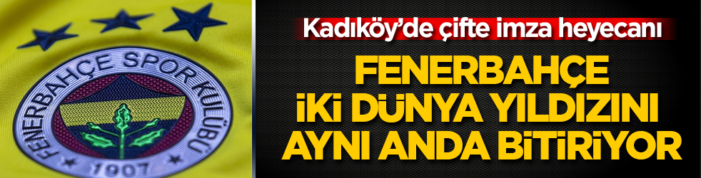 Kadıköy’de çifte imza heyecanı! Fenerbahçe, iki dünya yıldızını aynı anda bitiriyor