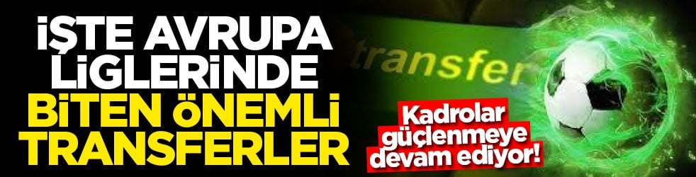 Kadrolar güçlenmeye devam ediyor! İşte Avrupa liglerinde biten önemli transferler