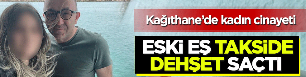 Kağıthane’de kadın cinayeti: Eski eşini konuşma bahanesiyle taksiye aldı! Başından vurarak öldürdü