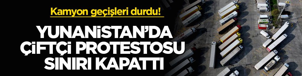Kamyon geçişleri durdu! Yunanistan’da çiftçi protestosu sınırı kapattı