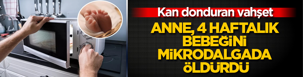 Kan donduran vahşet! Anne, 4 haftalık bebeğini mikrodalgada öldürdü