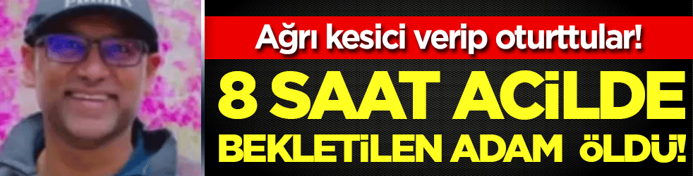 8 saat acilde bekletilen adam öldü! Ağrı kesici verip oturttular!