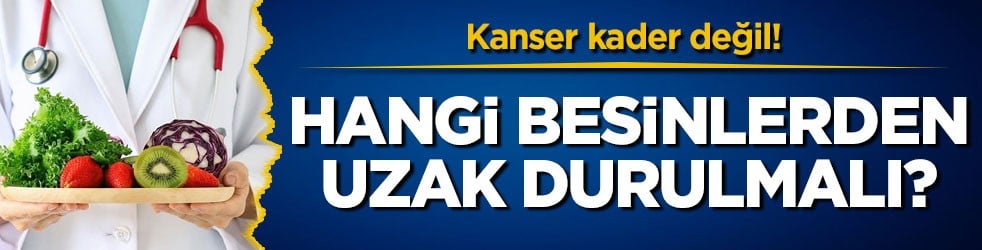 Kanser kader değil! Hangi besinlerden uzak durulmalı?