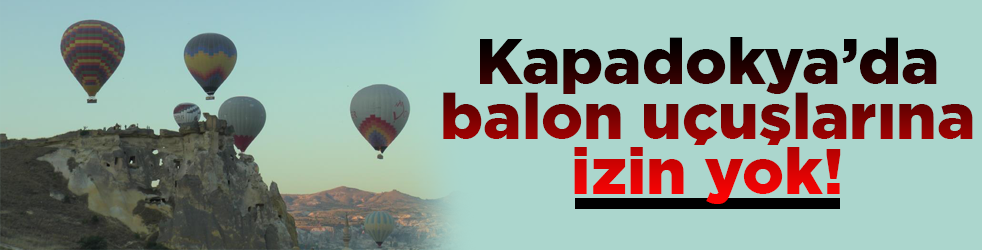 Kapadokya’da balon uçuşlarına izin yok! Yetkililer nedenini açıkladı