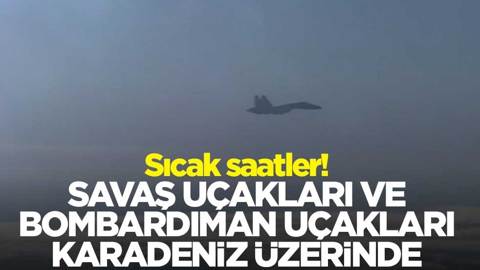 Karadeniz'de neler oluyor? Savaş uçakları ve bombardıman uçakları uçuş gerçekleştiriyor