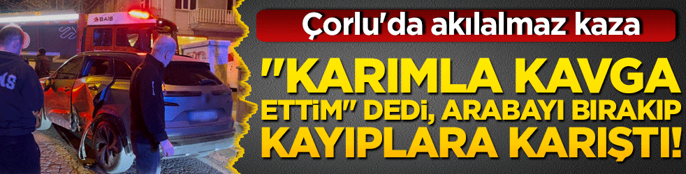 "Karımla kavga ettim" dedi, arabayı bırakıp kayıplara karıştı! Çorlu'da akılalmaz kaza