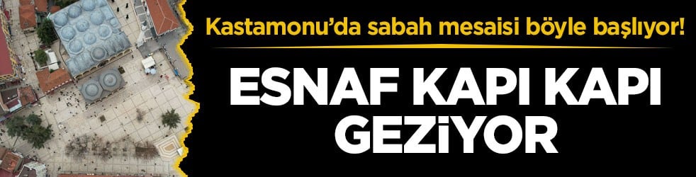 Kastamonu’da sabah mesaisi böyle başlıyor! Esnaf kapı kapı geziyor