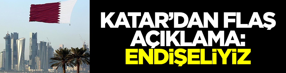 Katar'dan flaş açıklama: Endişeliyiz
