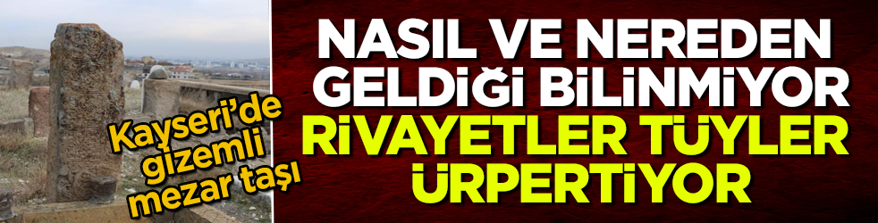 Kayseri’de gizemli mezar taşı! Nasıl ve nereden geldiği bilinmiyor, rivayetler tüyler ürpertiyor