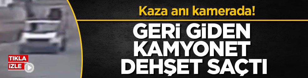 Kaza anı kamerada! Geri giden kamyonet dehşet saçtı