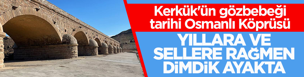 Kerkük'ün gözbebeği tarihi Osmanlı Köprüsü! Yıllara ve sellere rağmen dimdik ayakta