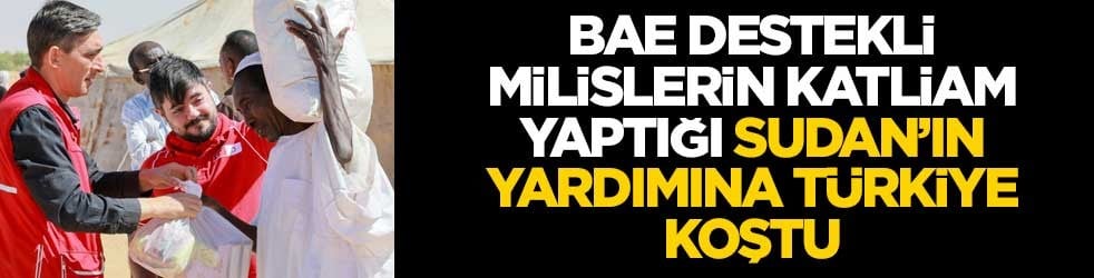 Keyfî katliamların yapıldığı Sudan’ın yardımına Türkiye koştu