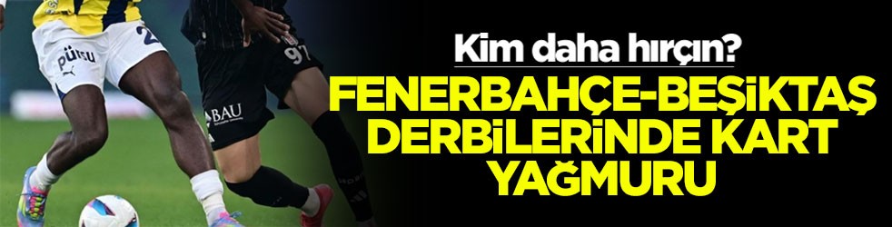 Kim daha hırçın? Fenerbahçe-Beşiktaş derbilerinde kart yağmuru