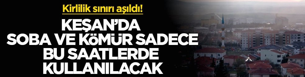 Kirlilik sınırı aşıldı! Keşan’da soba ve kömür sadece bu saatlerde kullanılacak