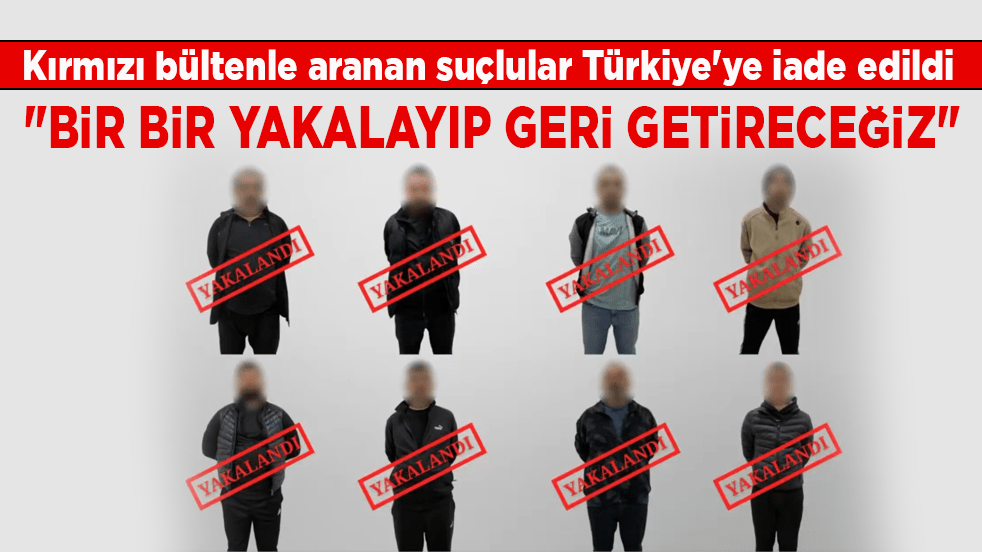 Kırmızı bültenle aranan suçlular Türkiye'ye iade edildi! Bakan Yerlikaya: "Bir bir yakalayıp geri getireceğiz"