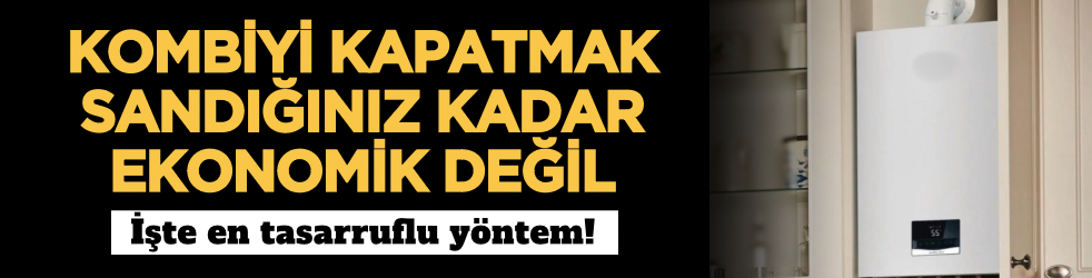 Kombiyi kapatmak sandığınız kadar ekonomik değil: İşte en tasarruflu yöntem!