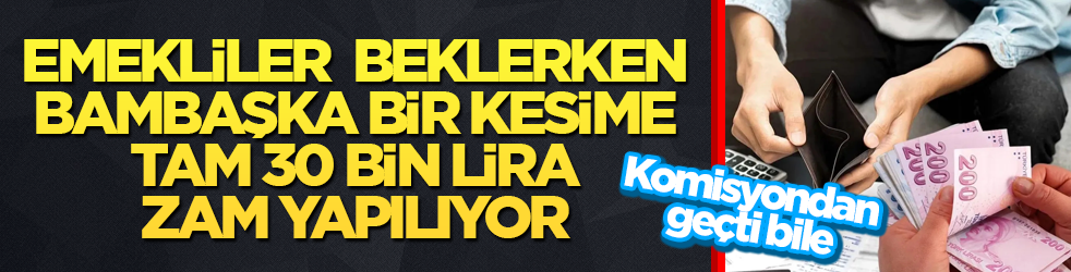 Komisyondan geçti bile! Emekliler "Halimiz ne olacak" diye beklerken, bambaşka bir kesime tam 30 bin lira zam yapılıyor 