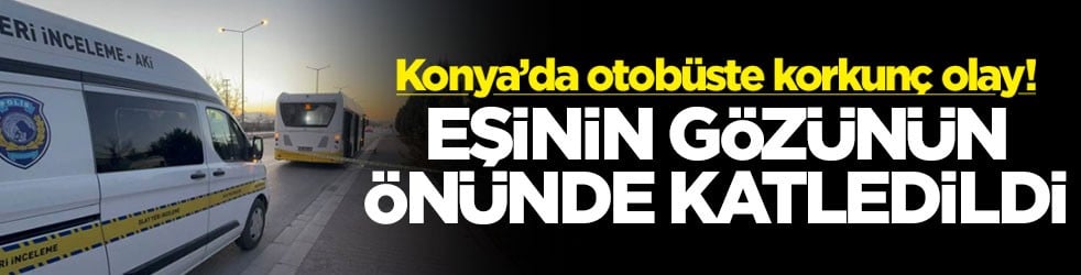 Konya’da otobüste korkunç olay! Eşinin gözünün önünde katledildi