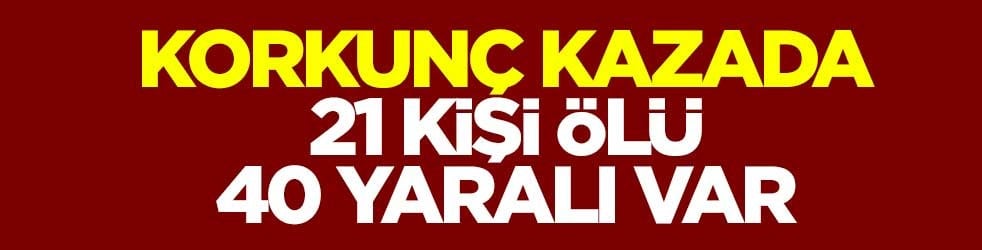 Korkunç kazada 21 kişi ölü, 40 yaralı var