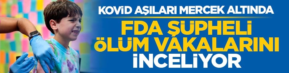 Kovid aşıları mercek altında: FDA şüpheli ölüm vakalarını inceliyor