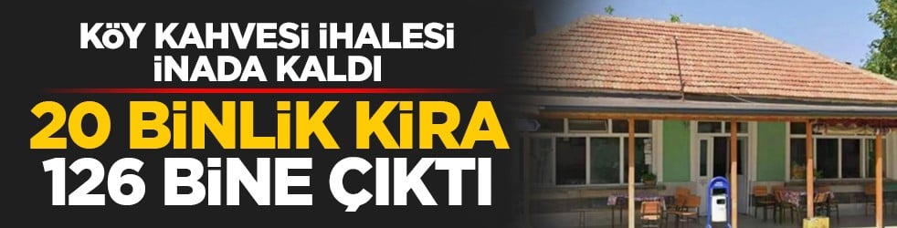 Köy kahvesi ihalesi inada kaldı: 20 binlik kira 126 bine çıktı