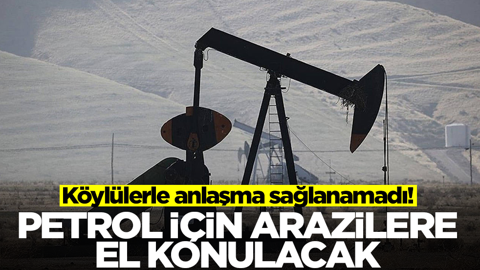 Köylülerle anlaşma sağlanamadı! Petrol için arazilere el konulacak