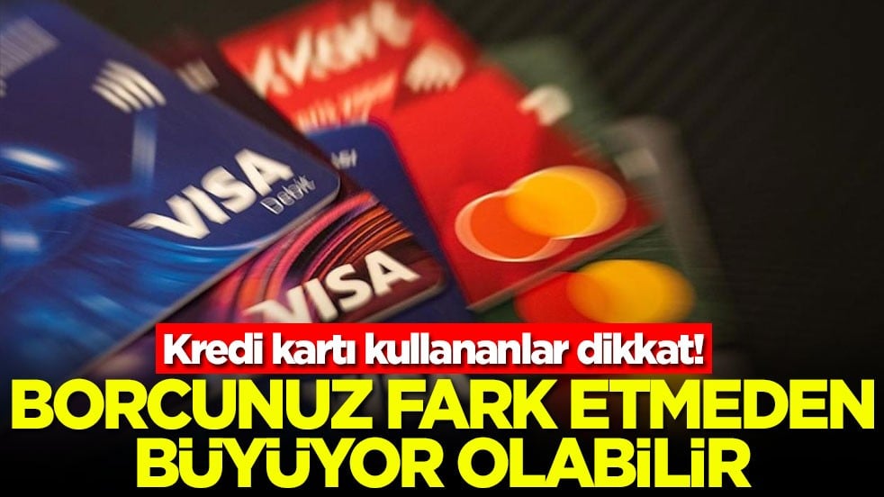 Kredi kartı kullananlar dikkat! Borcunuz fark etmeden büyüyor olabilir