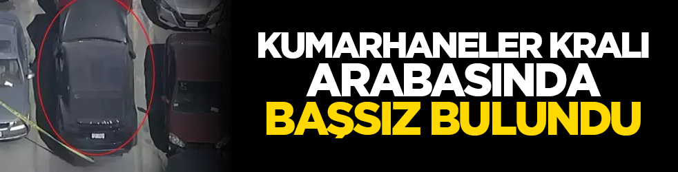 Kumarhaneler kralı arabasında başsız bulundu