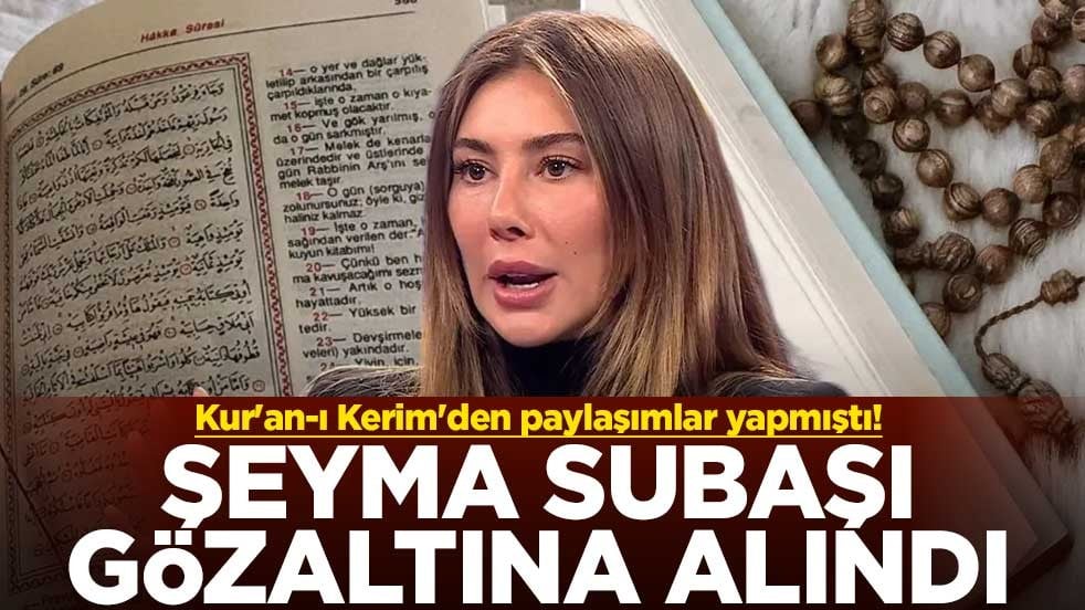 Kur'an-ı Kerim'den paylaşımlar yapmıştı! Şeyma Subaşı gözaltına alındı