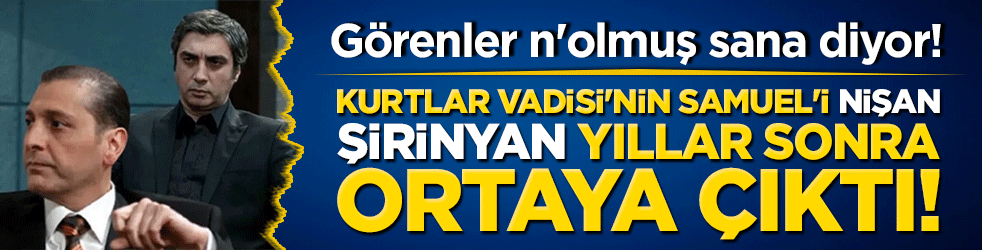 Kurtlar Vadisi'nin Samuel'i Nişan Şirinyan yıllar sonra ortaya çıktı! Görenler n'olmuş sana diyor