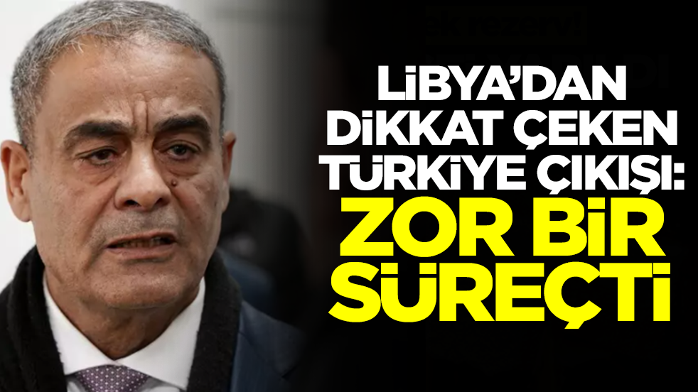Libya'dan dikkat çeken Türkiye çıkışı: Zor bir süreçti