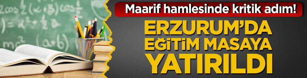 Maarif hamlesinde kritik adım! Erzurum’da eğitim masaya yatırıldı