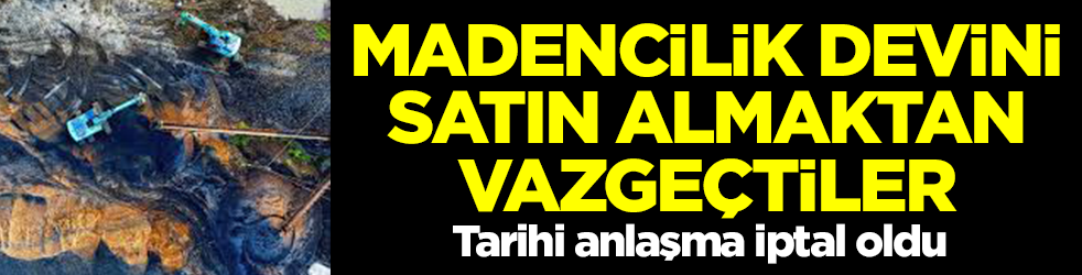 Madencilik devini satın almaktan vazgeçtiler! Tarihi anlaşma iptal oldu