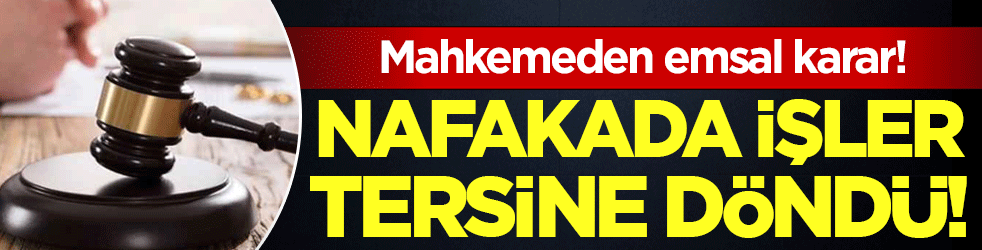 Mahkemeden emsal karar: Nafakada işler tersine döndü!