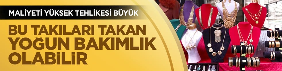 Maliyeti yüksek tehlikesi büyük: Bu takıları takan yoğun bakımlık olabilir