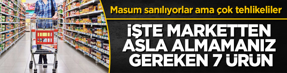Masum sanılıyorlar ama çok tehlikeliler! İşte marketten asla almamanız gereken 7 ürün
