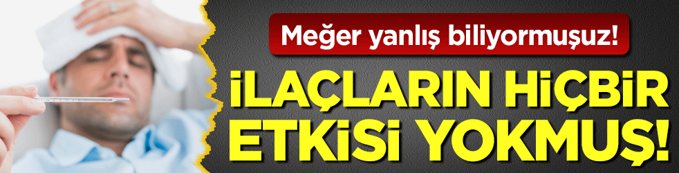 Meğer yanlış biliyormuşuz: İlaçların hiç bir etkisi yokmuş!