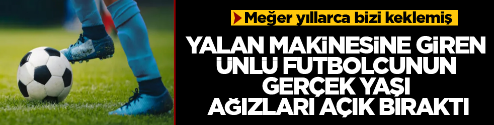 Meğer yıllarca bizi keklemiş! Yalan makinesine giren ünlü futbolcunun gerçek yaşı ağızları açık bıraktı