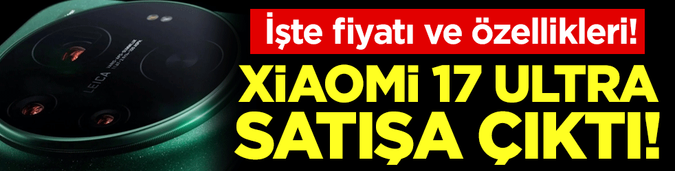 Merakla beklenen Xiaomi 17 ultra satışa çıktı: İşte fiyatı ve özellikleri!