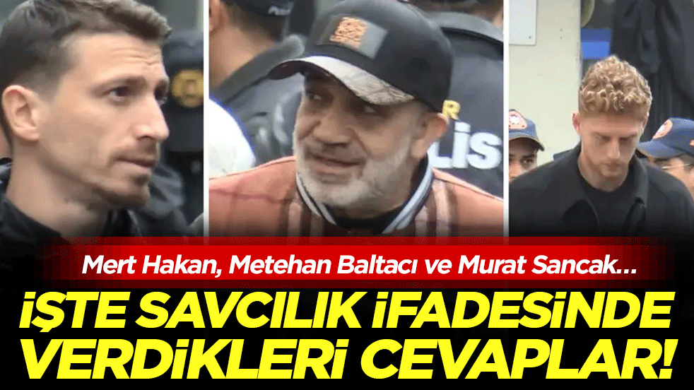 Mert Hakan, Metehan Baltacı ve Murat Sancak…İşte savcılık ifadesinde verdikleri cevaplar!