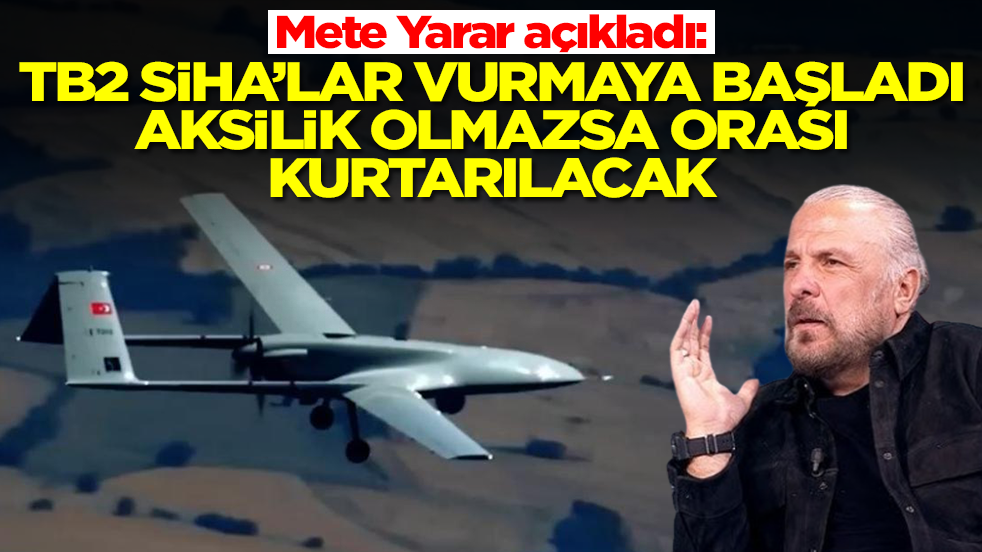 Mete Yarar açıkladı: TB2 SİHA'lar vurmaya başladı, aksilik olmazsa orası kurtarılacak